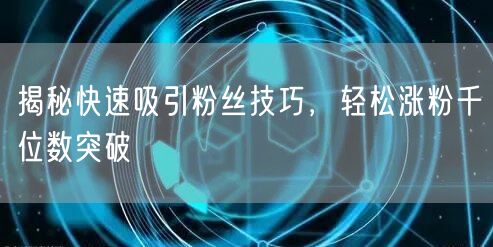 揭秘快速吸引粉丝技巧，轻松涨粉千位数突破