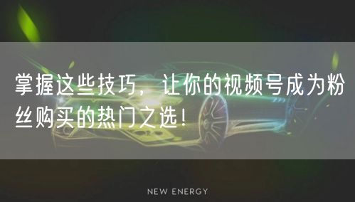 掌握这些技巧，让你的视频号成为粉丝购买的热门之选！