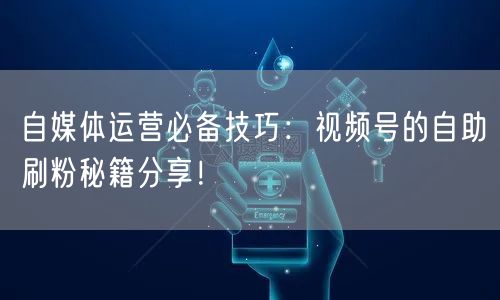 自媒体运营必备技巧：视频号的自助刷粉秘籍分享！