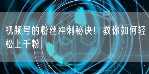 视频号的粉丝冲刺秘诀！教你如何轻松上千粉！