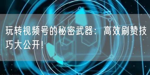 玩转视频号的秘密武器：高效刷赞技巧大公开！