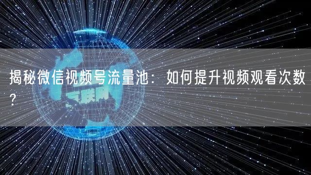 揭秘微信视频号流量池：如何提升视频观看次数？