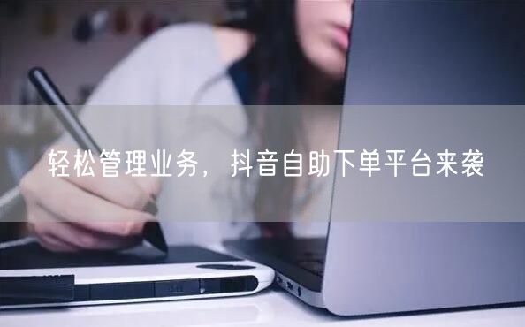 轻松管理业务，抖音自助下单平台来袭
