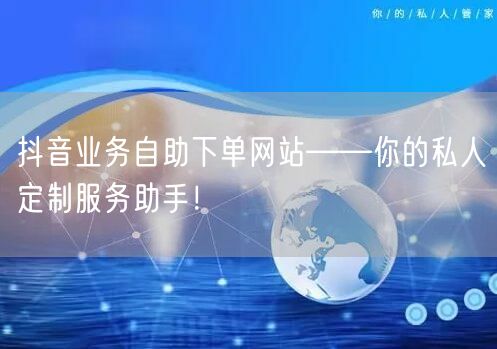 抖音业务自助下单网站——你的私人定制服务助手！