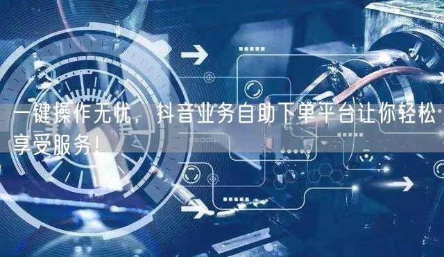 一键操作无忧，抖音业务自助下单平台让你轻松享受服务！