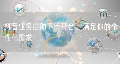 抖音业务自助下单平台，满足你的个性化需求！