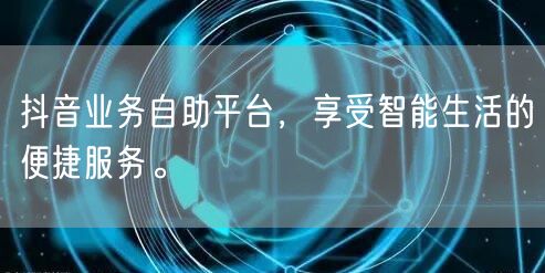 抖音业务自助平台，享受智能生活的便捷服务。