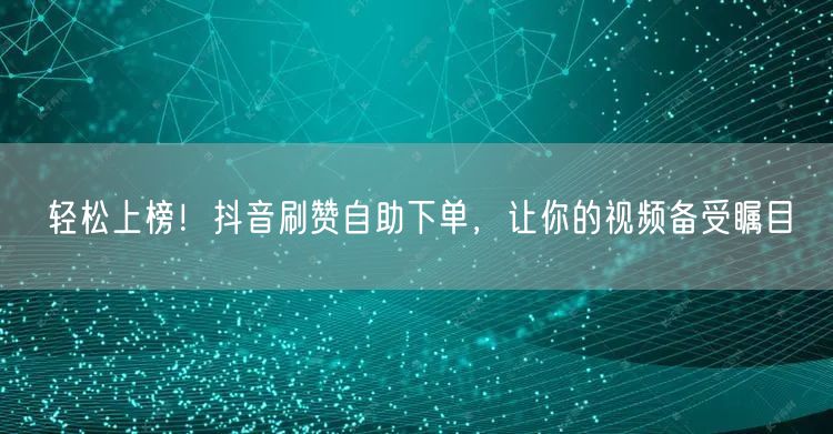 轻松上榜！抖音刷赞自助下单，让你的视频备受瞩目