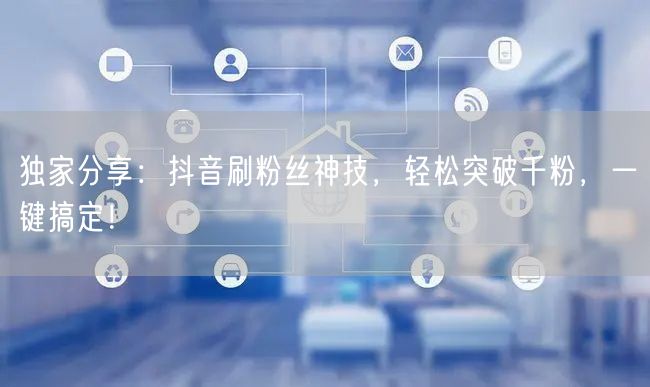 独家分享：抖音刷粉丝神技，轻松突破千粉，一键搞定！