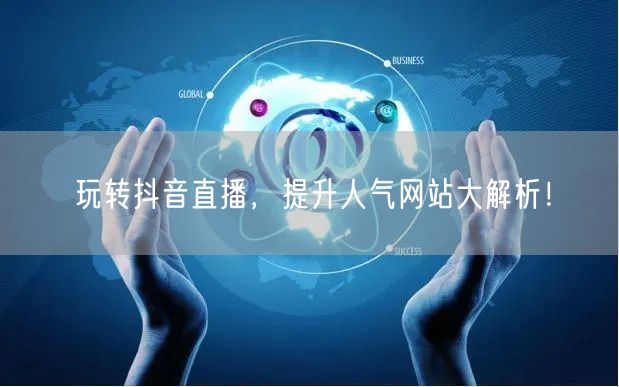 玩转抖音直播，提升人气网站大解析！
