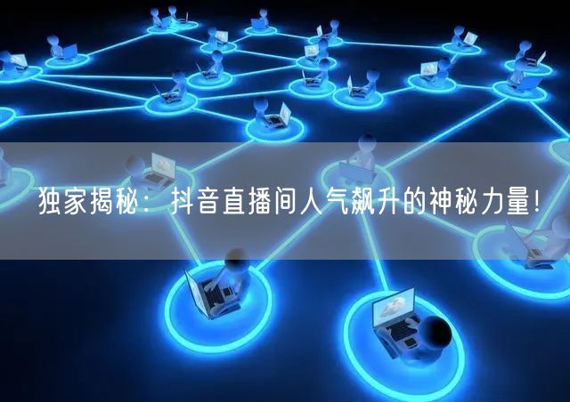 独家揭秘：抖音直播间人气飙升的神秘力量！