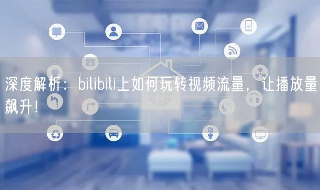 深度解析：bilibili上如何玩转视频流量，让播放量飙升！