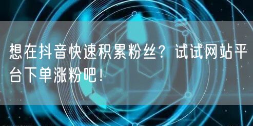 想在抖音快速积累粉丝？试试网站平台下单涨粉吧！