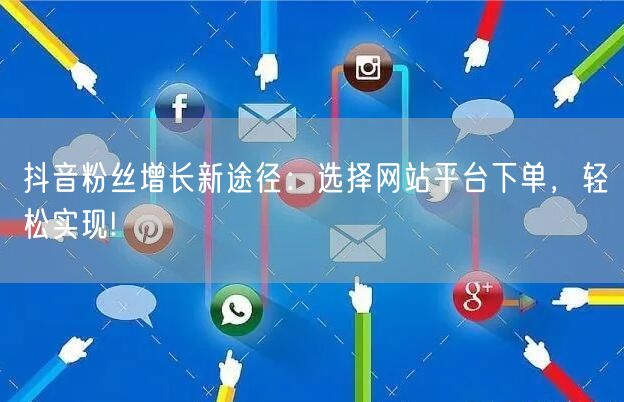抖音粉丝增长新途径：选择网站平台下单，轻松实现!