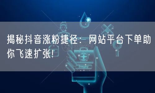 揭秘抖音涨粉捷径：网站平台下单助你飞速扩张!