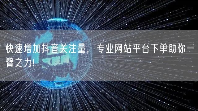 快速增加抖音关注量，专业网站平台下单助你一臂之力!