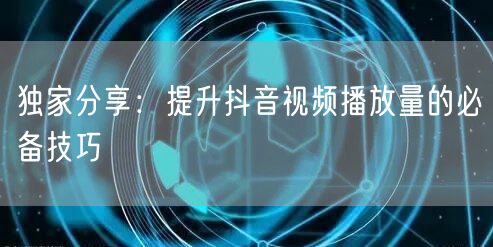 独家分享：提升抖音视频播放量的必备技巧