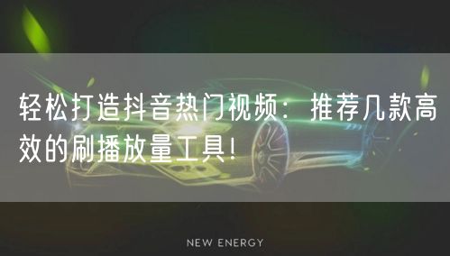 轻松打造抖音热门视频：推荐几款高效的刷播放量工具！