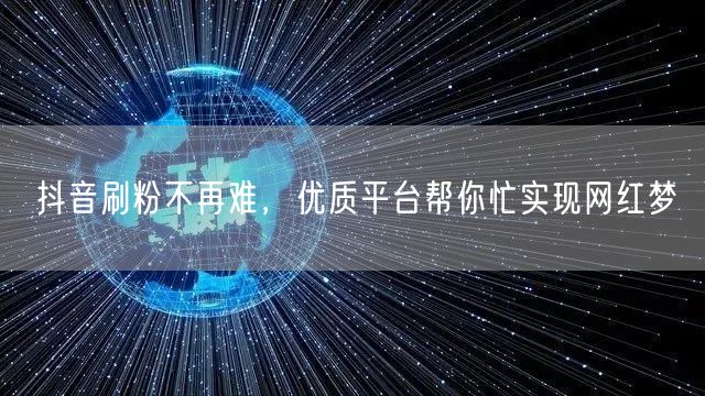 抖音刷粉不再难，优质平台帮你忙实现网红梦