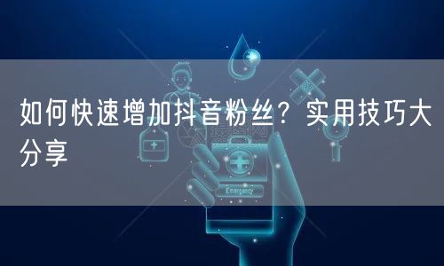 如何快速增加抖音粉丝？实用技巧大分享