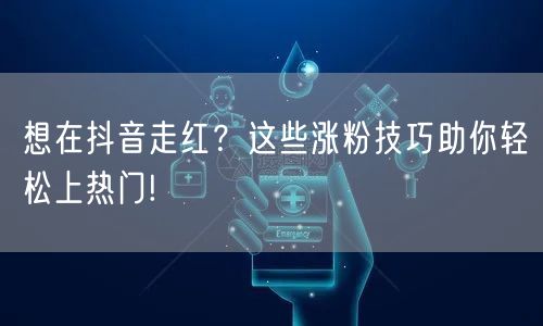 想在抖音走红？这些涨粉技巧助你轻松上热门!