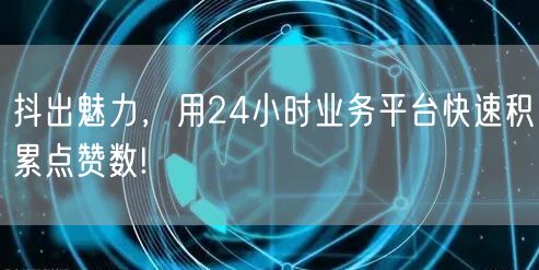 抖出魅力，用24小时业务平台快速积累点赞数!