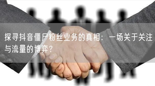 探寻抖音僵尸粉丝业务的真相：一场关于关注与流量的博弈？