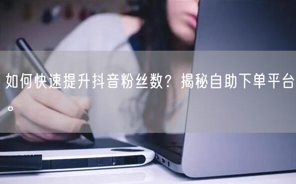 如何快速提升抖音粉丝数？揭秘自助下单平台。