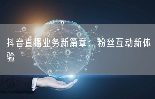 抖音直播业务新篇章：粉丝互动新体验