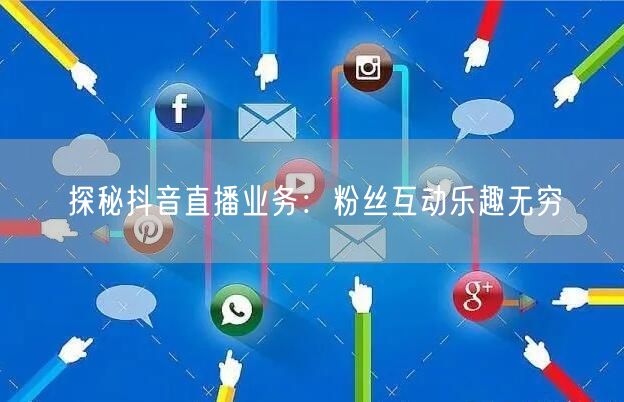 探秘抖音直播业务：粉丝互动乐趣无穷