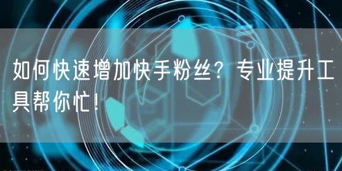 如何快速增加快手粉丝？专业提升工具帮你忙！