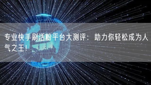专业快手刷活粉平台大测评：助力你轻松成为人气之王！