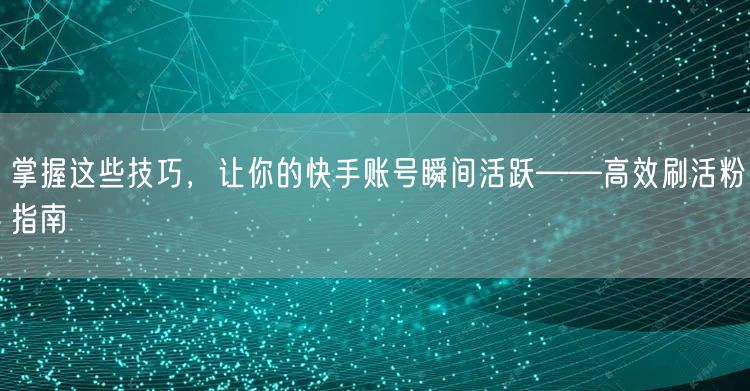 掌握这些技巧，让你的快手账号瞬间活跃——高效刷活粉指南