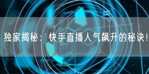 独家揭秘：快手直播人气飙升的秘诀！