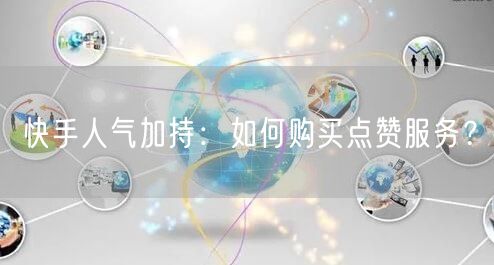 快手人气加持：如何购买点赞服务？