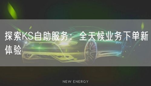 探索KS自助服务：全天候业务下单新体验