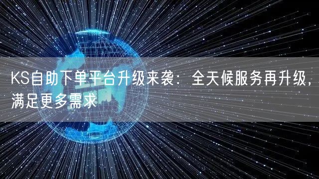 KS自助下单平台升级来袭：全天候服务再升