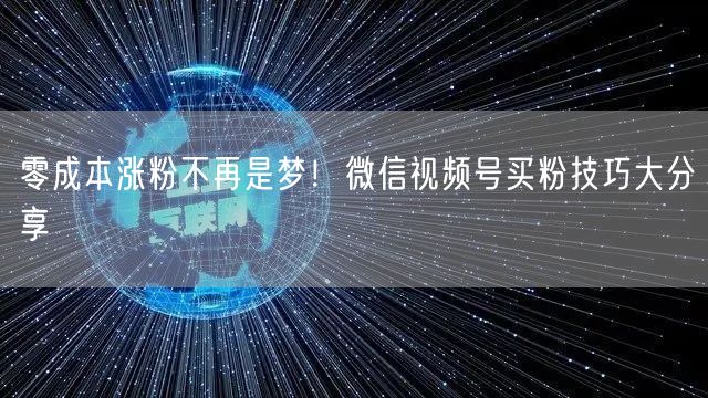 零成本涨粉不再是梦！微信视频号买粉技巧大