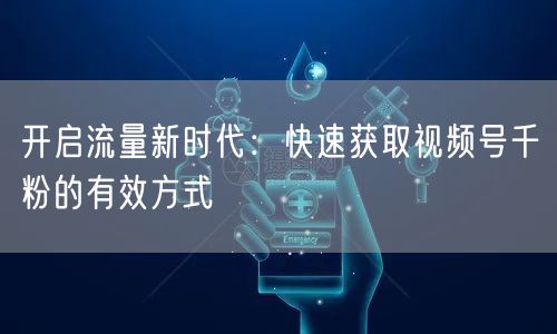 开启流量新时代：快速获取视频号千粉的有效