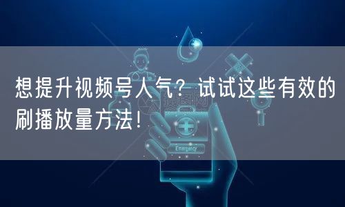 想提升视频号人气？试试这些有效的刷播放量方法！