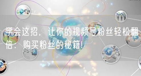 学会这招，让你的视频号粉丝轻松翻倍：购买粉丝的秘籍!