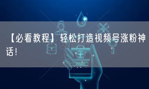 【必看教程】轻松打造视频号涨粉神话！