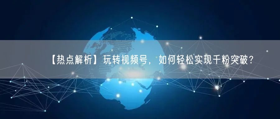 【热点解析】玩转视频号，如何轻松实现千粉突破？