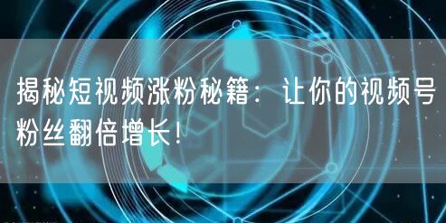揭秘短视频涨粉秘籍：让你的视频号粉丝翻倍增长！