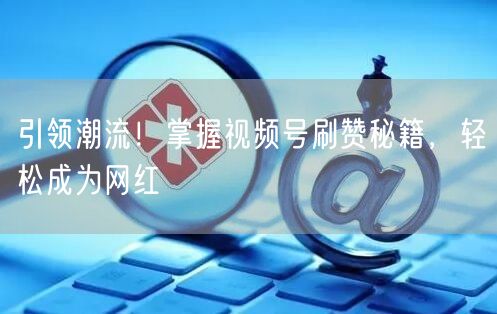 引领潮流！掌握视频号刷赞秘籍，轻松成为网红