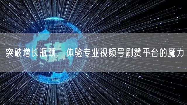 突破增长瓶颈，体验专业视频号刷赞平台的魔力