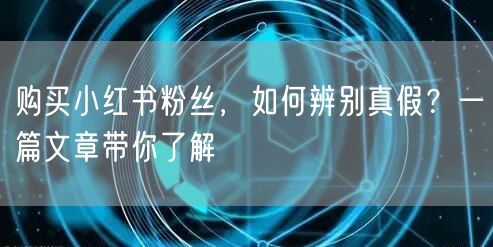 购买小红书粉丝，如何辨别真假？一篇文章带你了解
