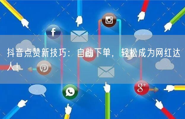 抖音点赞新技巧：自助下单，轻松成为网红达人！