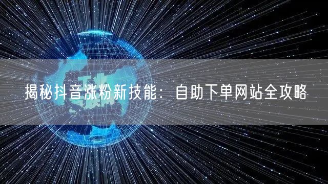 揭秘抖音涨粉新技能：自助下单网站全攻略