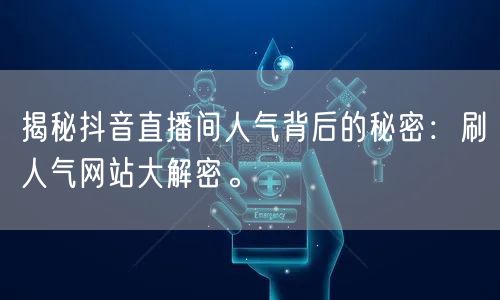 揭秘抖音直播间人气背后的秘密：刷人气网站大解密。